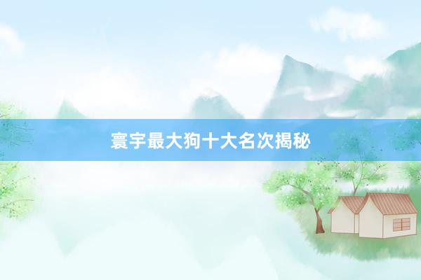 寰宇最大狗十大名次揭秘