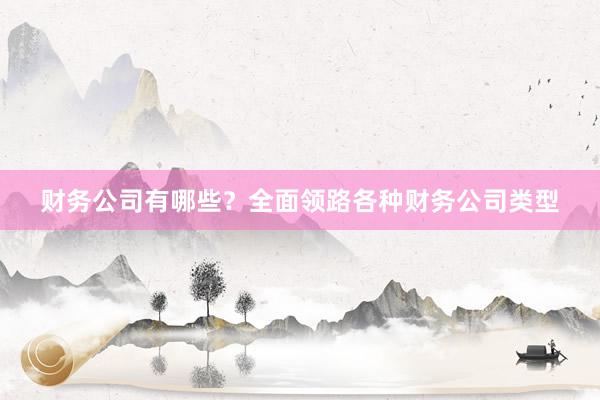 财务公司有哪些？全面领路各种财务公司类型