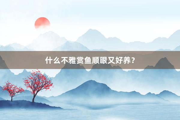 什么不雅赏鱼顺眼又好养？